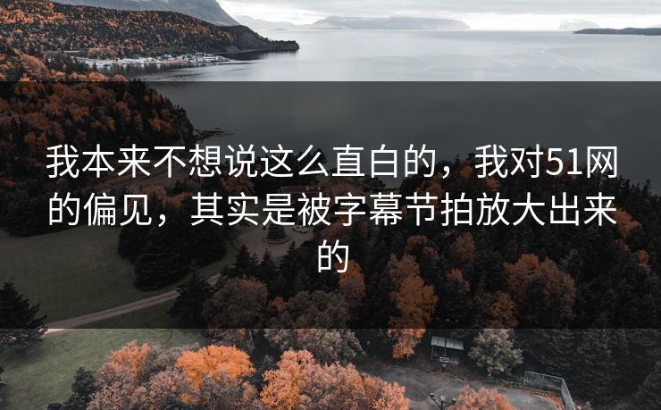 我本来不想说这么直白的,我对51网的偏见,其实是被字幕节拍放大出来的 我本来不想说这么直白的,我对51网的偏见,其实是被字幕节拍放大出来的