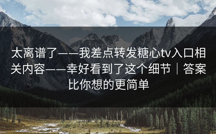 太离谱了——我差点转发糖心tv入口相关内容——幸好看到了这个细节｜答案比你想的更简单