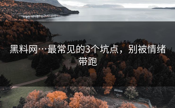 黑料网…最常见的3个坑点，别被情绪带跑